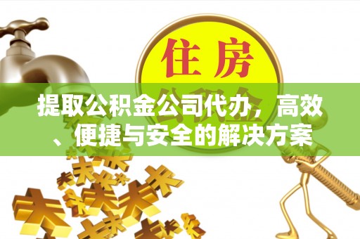 高陵提取公积金公司代办，高效、便捷与安全的解决方案