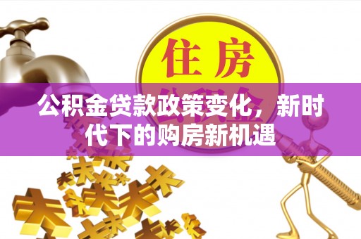 高陵公积金贷款政策变化，新时代下的购房新机遇