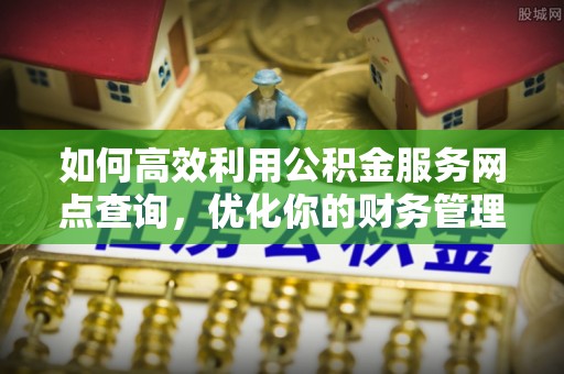 高陵如何高效利用公积金服务网点查询，优化你的财务管理
