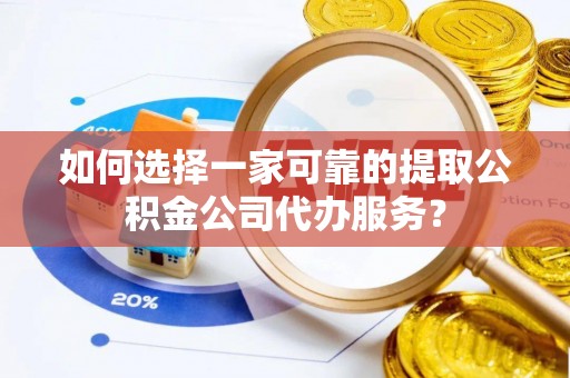 高陵如何选择一家可靠的提取公积金公司代办服务？
