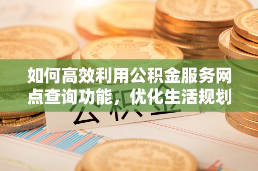 高陵如何高效利用公积金服务网点查询功能，优化生活规划