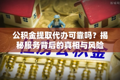 高陵公积金提取代办可靠吗？揭秘服务背后的真相与风险