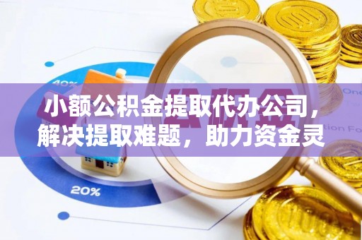 高陵小额公积金提取代办公司，解决提取难题，助力资金灵活使用