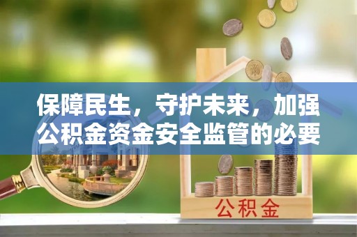 高陵保障民生，守护未来，加强公积金资金安全监管的必要性与实践