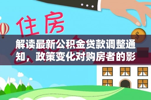 高陵解读最新公积金贷款调整通知，政策变化对购房者的影响