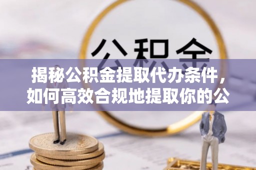 高陵揭秘公积金提取代办条件，如何高效合规地提取你的公积金