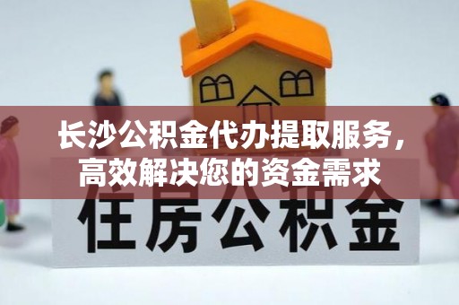 高陵长沙公积金代办提取服务，高效解决您的资金需求