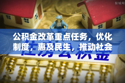 高陵公积金改革重点任务，优化制度，惠及民生，推动社会公平发展