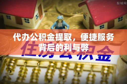 高陵代办公积金提取，便捷服务背后的利与弊