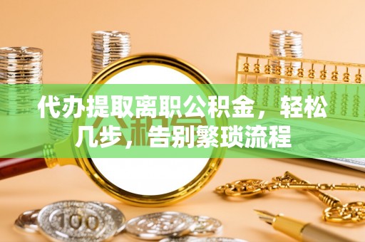 高陵代办提取离职公积金，轻松几步，告别繁琐流程