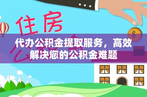 高陵代办公积金提取服务，高效解决您的公积金难题