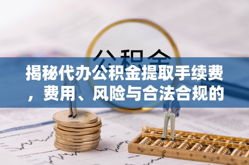 高陵揭秘代办公积金提取手续费，费用、风险与合法合规的全解析