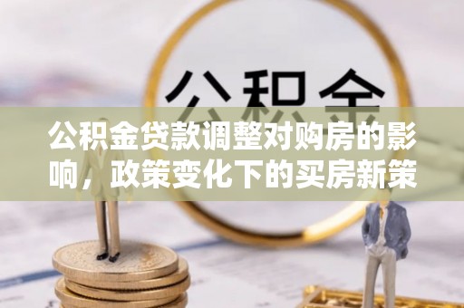 高陵公积金贷款调整对购房的影响，政策变化下的买房新策略
