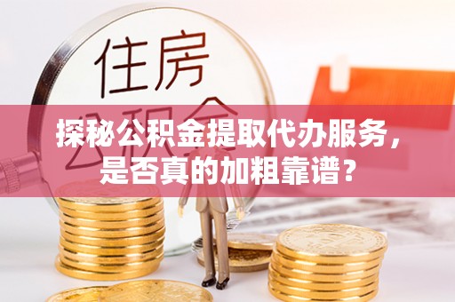 高陵探秘公积金提取代办服务，是否真的加粗靠谱？