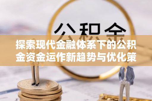 高陵探索现代金融体系下的公积金资金运作新趋势与优化策略