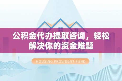 高陵公积金代办提取咨询，轻松解决你的资金难题