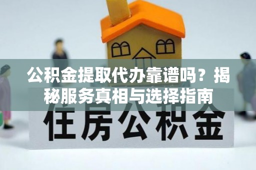 高陵公积金提取代办靠谱吗？揭秘服务真相与选择指南