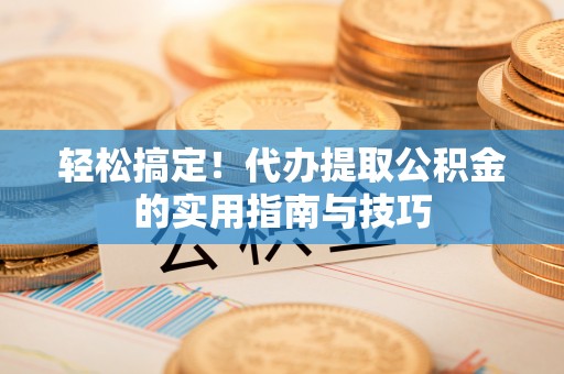 高陵轻松搞定！代办提取公积金的实用指南与技巧