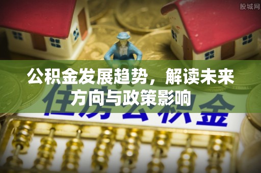 高陵公积金发展趋势，解读未来方向与政策影响
