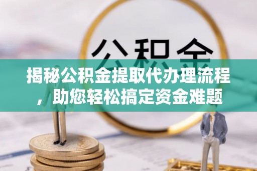 高陵揭秘公积金提取代办理流程，助您轻松搞定资金难题