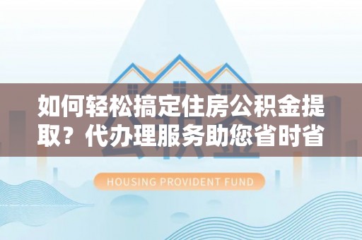 高陵如何轻松搞定住房公积金提取？代办理服务助您省时省力