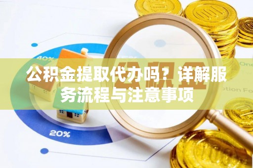 高陵公积金提取代办吗？详解服务流程与注意事项