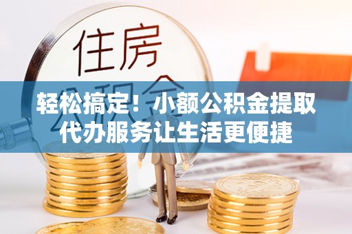 高陵轻松搞定！小额公积金提取代办服务让生活更便捷
