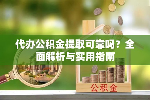 高陵代办公积金提取可靠吗？全面解析与实用指南