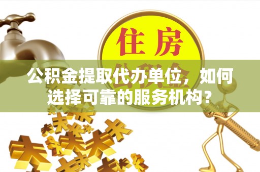 高陵公积金提取代办单位，如何选择可靠的服务机构？