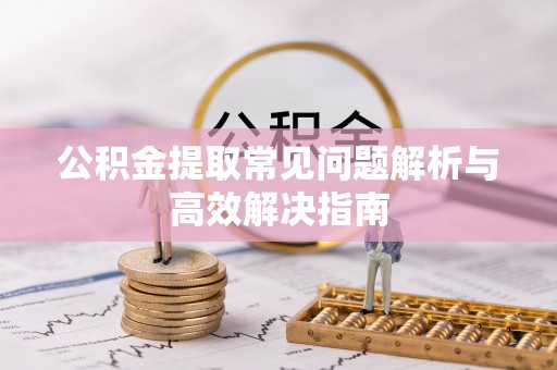 高陵公积金提取常见问题解析与高效解决指南