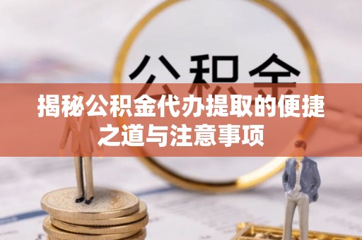 高陵揭秘公积金代办提取的便捷之道与注意事项