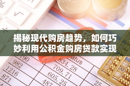 高陵揭秘现代购房趋势，如何巧妙利用公积金购房贷款实现置业梦想