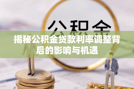 高陵揭秘公积金贷款利率调整背后的影响与机遇