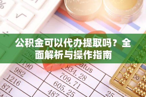 高陵公积金可以代办提取吗？全面解析与操作指南