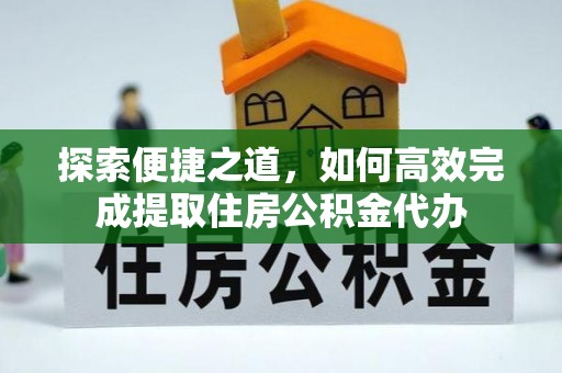 高陵探索便捷之道，如何高效完成提取住房公积金代办