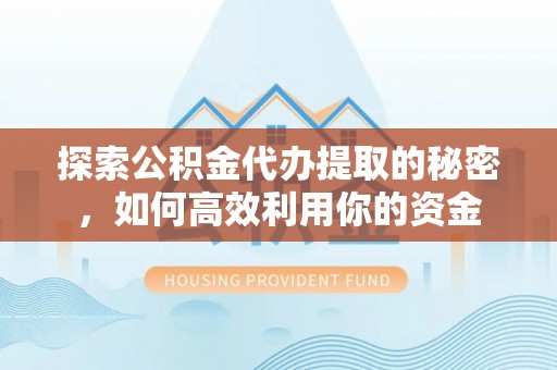 高陵探索公积金代办提取的秘密，如何高效利用你的资金