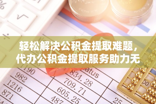 高陵轻松解决公积金提取难题，代办公积金提取服务助力无忧生活