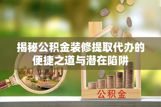 高陵揭秘公积金装修提取代办的便捷之道与潜在陷阱