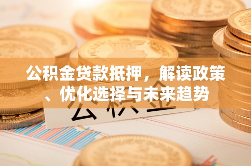 高陵公积金贷款抵押，解读政策、优化选择与未来趋势