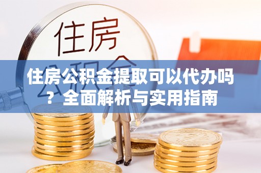 高陵住房公积金提取可以代办吗？全面解析与实用指南
