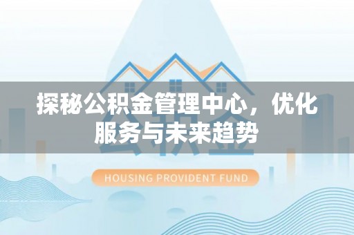 高陵探秘公积金管理中心，优化服务与未来趋势