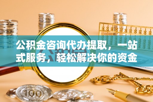 高陵公积金咨询代办提取，一站式服务，轻松解决你的资金难题
