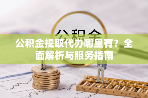 高陵公积金提取代办哪里有？全面解析与服务指南