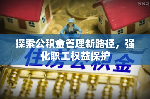 高陵探索公积金管理新路径，强化职工权益保护