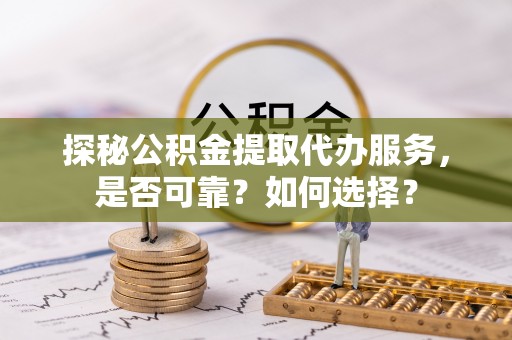 高陵探秘公积金提取代办服务，是否可靠？如何选择？