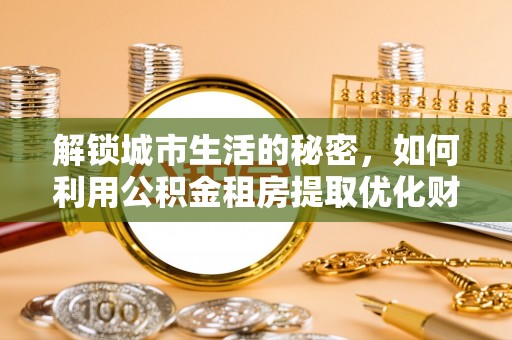 高陵解锁城市生活的秘密，如何利用公积金租房提取优化财务规划