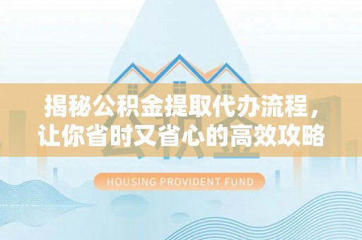 高陵揭秘公积金提取代办流程，让你省时又省心的高效攻略