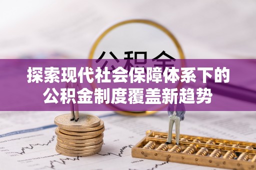 高陵探索现代社会保障体系下的公积金制度覆盖新趋势