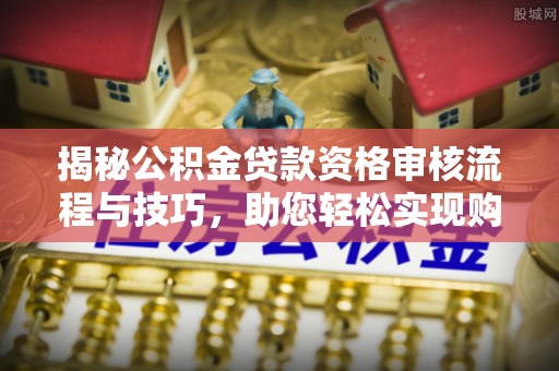 高陵揭秘公积金贷款资格审核流程与技巧，助您轻松实现购房梦想