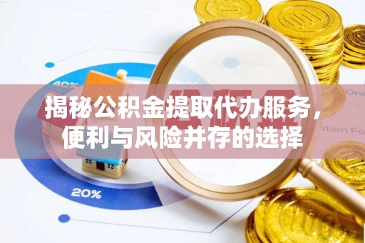 高陵揭秘公积金提取代办服务，便利与风险并存的选择